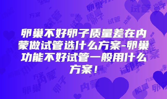 卵巢不好卵子质量差在内蒙做试管选什么方案-卵巢功能不好试管一般用什么方案！