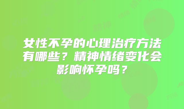 女性不孕的心理治疗方法有哪些？精神情绪变化会影响怀孕吗？