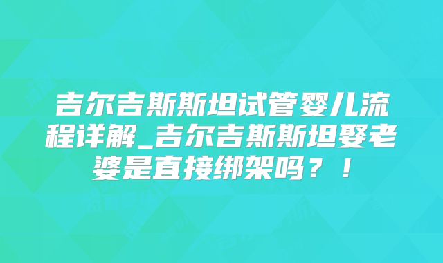 吉尔吉斯斯坦试管婴儿流程详解_吉尔吉斯斯坦娶老婆是直接绑架吗？！