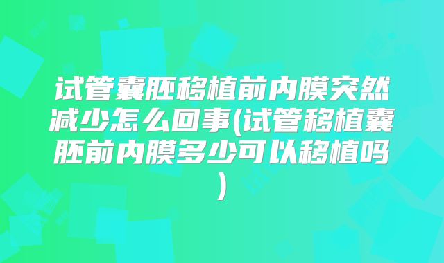 试管囊胚移植前内膜突然减少怎么回事(试管移植囊胚前内膜多少可以移植吗)