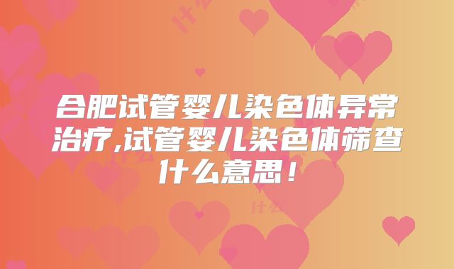 合肥试管婴儿染色体异常治疗,试管婴儿染色体筛查什么意思！