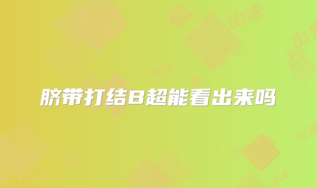 脐带打结B超能看出来吗