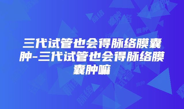三代试管也会得脉络膜囊肿-三代试管也会得脉络膜囊肿嘛
