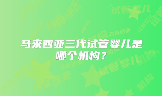 马来西亚三代试管婴儿是哪个机构？