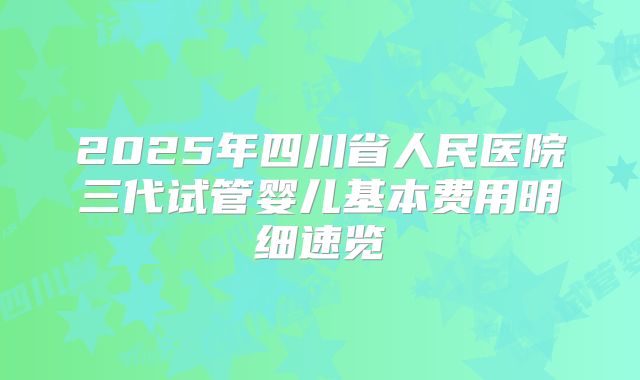 2025年四川省人民医院三代试管婴儿基本费用明细速览