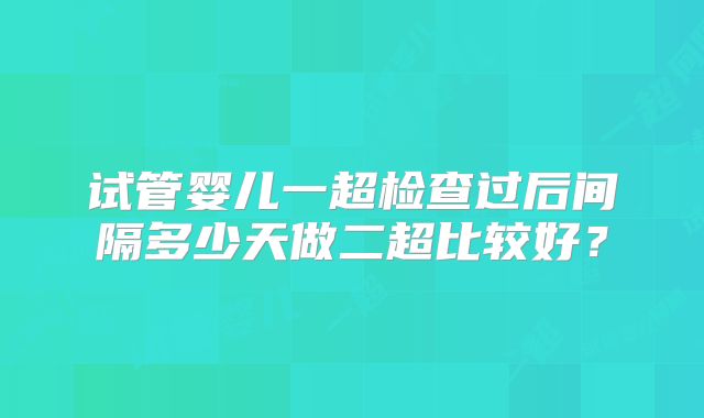 试管婴儿一超检查过后间隔多少天做二超比较好？