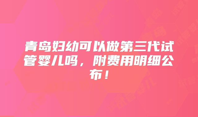 青岛妇幼可以做第三代试管婴儿吗，附费用明细公布！