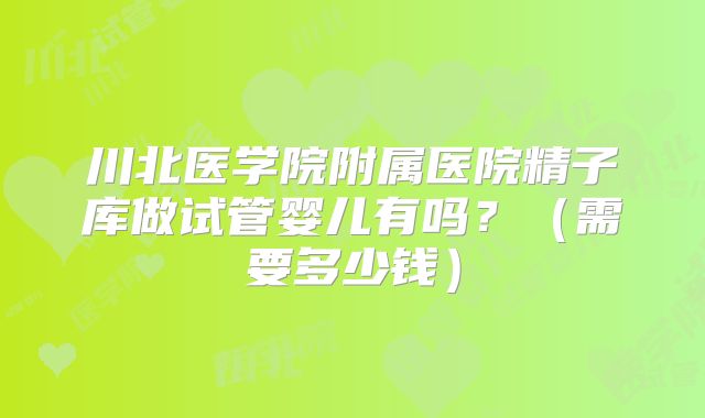 川北医学院附属医院精子库做试管婴儿有吗？（需要多少钱）