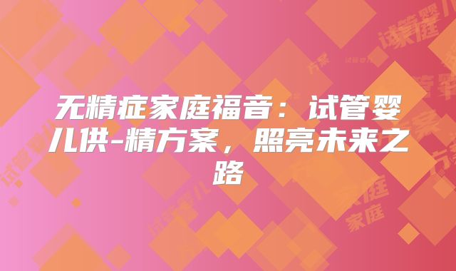 无精症家庭福音：试管婴儿供-精方案，照亮未来之路