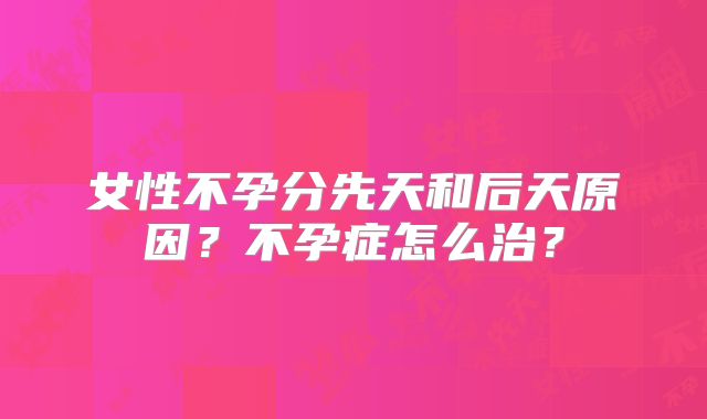女性不孕分先天和后天原因？不孕症怎么治？