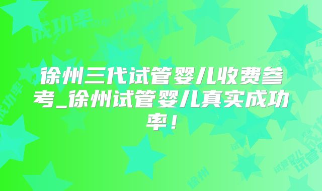 徐州三代试管婴儿收费参考_徐州试管婴儿真实成功率！