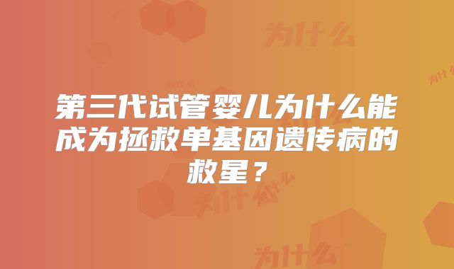 第三代试管婴儿为什么能成为拯救单基因遗传病的救星?