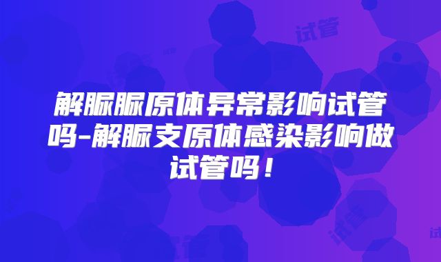 解脲脲原体异常影响试管吗-解脲支原体感染影响做试管吗!