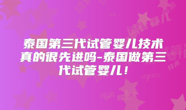 泰国第三代试管婴儿技术真的很先进吗-泰国做第三代试管婴儿！