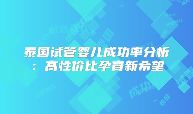 泰国试管婴儿成功率分析：高性价比孕育新希望