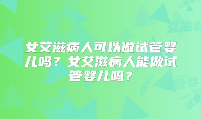 女艾滋病人可以做试管婴儿吗？女艾滋病人能做试管婴儿吗？