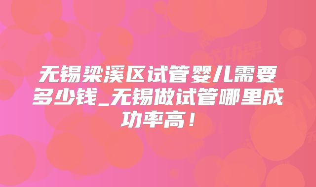 无锡梁溪区试管婴儿需要多少钱_无锡做试管哪里成功率高！
