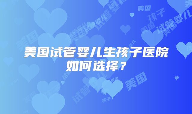 美国试管婴儿生孩子医院如何选择？
