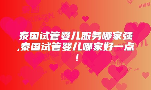 泰国试管婴儿服务哪家强,泰国试管婴儿哪家好一点！