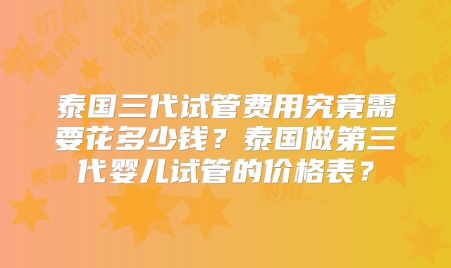 泰国三代试管费用究竟需要花多少钱?泰国做第三代婴儿试管的价格表?