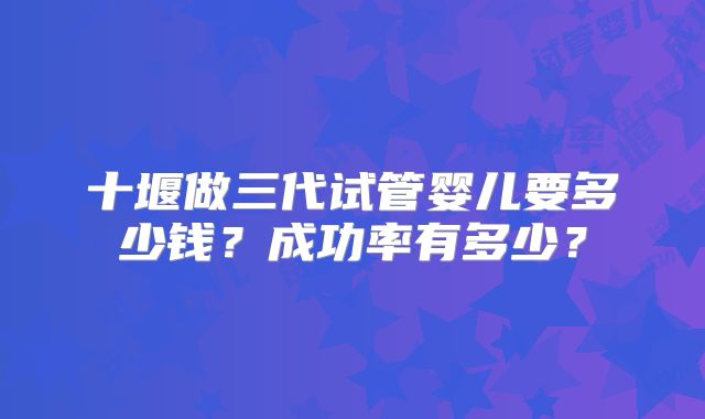 十堰做三代试管婴儿要多少钱？成功率有多少？
