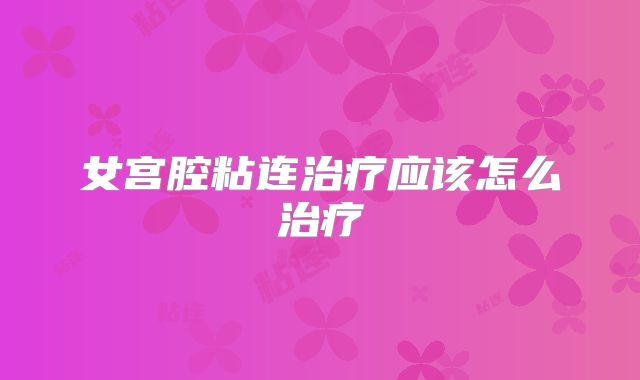 女宫腔粘连治疗应该怎么治疗