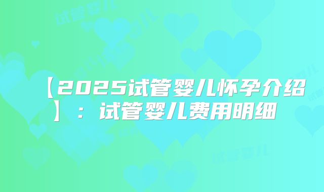 【2025试管婴儿怀孕介绍】：试管婴儿费用明细