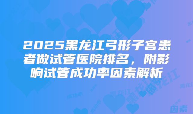 2025黑龙江弓形子宫患者做试管医院排名，附影响试管成功率因素解析
