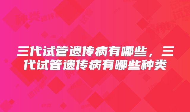 三代试管遗传病有哪些，三代试管遗传病有哪些种类
