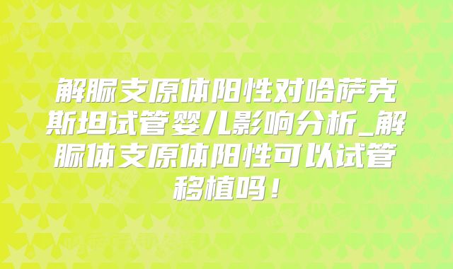 解脲支原体阳性对哈萨克斯坦试管婴儿影响分析_解脲体支原体阳性可以试管移植吗!