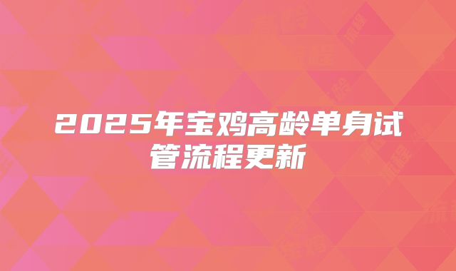 2025年宝鸡高龄单身试管流程更新