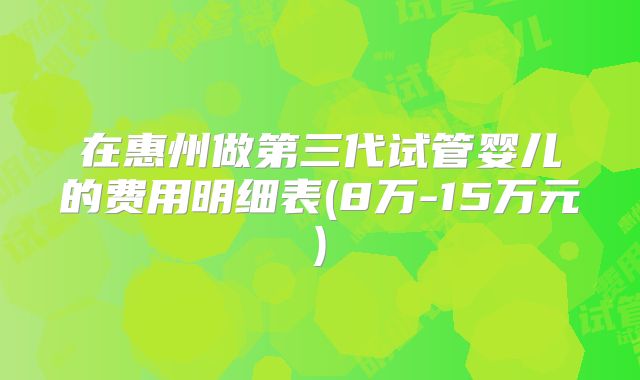在惠州做第三代试管婴儿的费用明细表(8万-15万元)