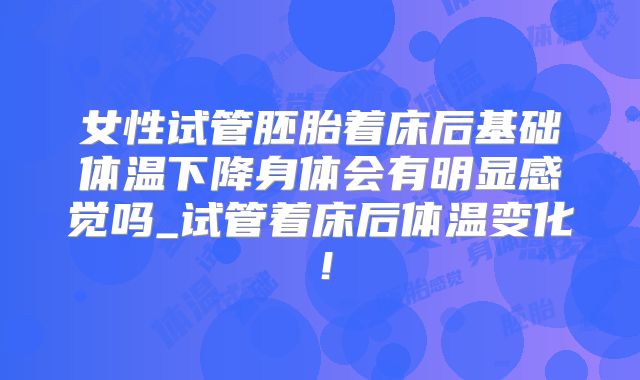 女性试管胚胎着床后基础体温下降身体会有明显感觉吗_试管着床后体温变化！