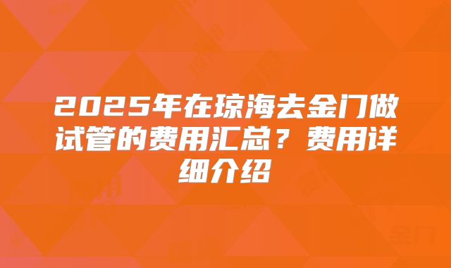 2025年在琼海去金门做试管的费用汇总？费用详细介绍