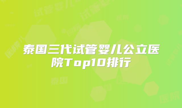 泰国三代试管婴儿公立医院Top10排行