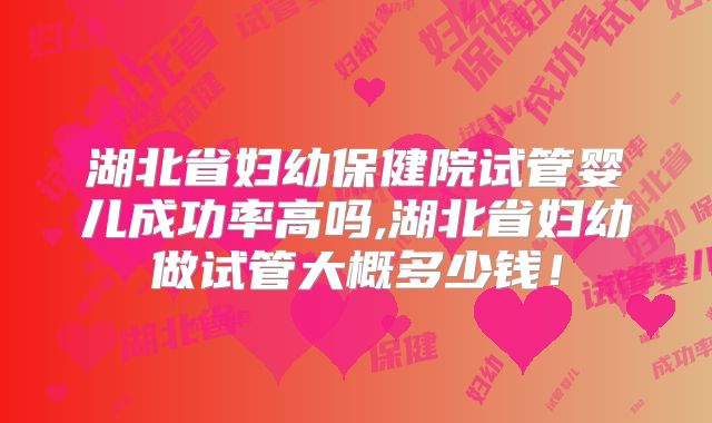 湖北省妇幼保健院试管婴儿成功率高吗,湖北省妇幼做试管大概多少钱！