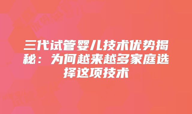 三代试管婴儿技术优势揭秘：为何越来越多家庭选择这项技术