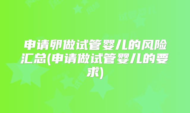 申请卵做试管婴儿的风险汇总(申请做试管婴儿的要求)