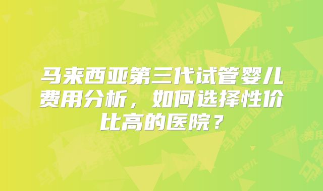 马来西亚第三代试管婴儿费用分析，如何选择性价比高的医院？
