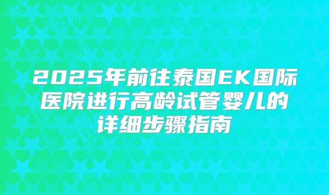 2025年前往泰国EK国际医院进行高龄试管婴儿的详细步骤指南