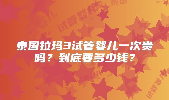 泰国拉玛3试管婴儿一次贵吗？到底要多少钱？