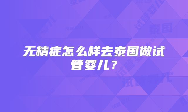 无精症怎么样去泰国做试管婴儿?