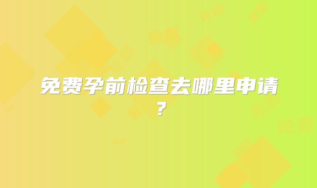 免费孕前检查去哪里申请?