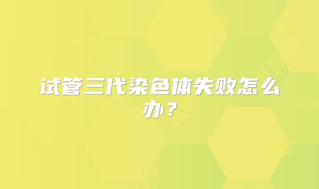 试管三代染色体失败怎么办？
