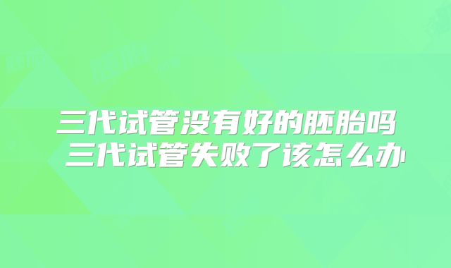三代试管没有好的胚胎吗 三代试管失败了该怎么办