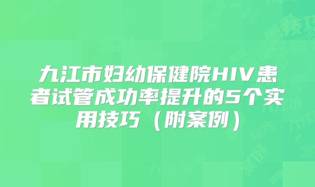 九江市妇幼保健院HIV患者试管成功率提升的5个实用技巧(附案例)