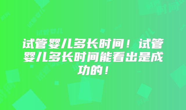 试管婴儿多长时间！试管婴儿多长时间能看出是成功的！