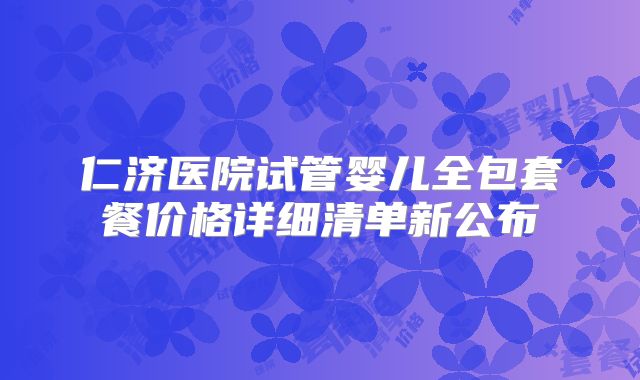 仁济医院试管婴儿全包套餐价格详细清单新公布