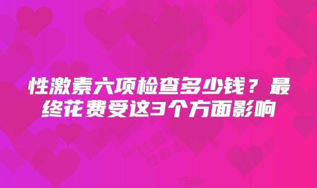 性激素六项检查多少钱？最终花费受这3个方面影响