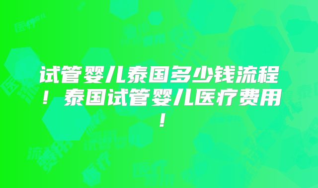 试管婴儿泰国多少钱流程！泰国试管婴儿医疗费用！